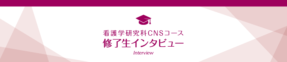 看護学研究科CNSコース 修了生インタビュー